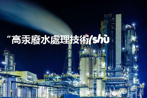 “高汞廢水處理技術(shù)，綠色環(huán)保新篇章”